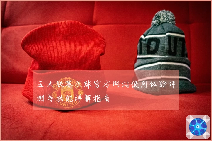 五大联赛买球官方网站使用体验评测与功能详解指南