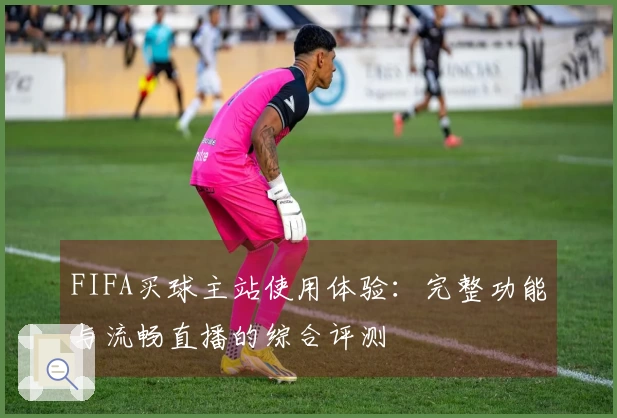 FIFA买球主站使用体验：完整功能与流畅直播的综合评测