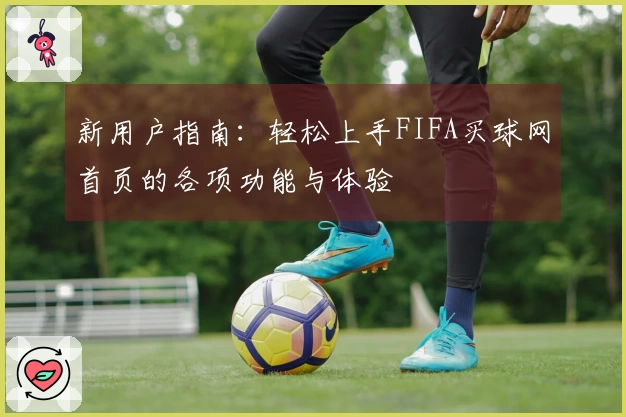 新用户指南：轻松上手FIFA买球网首页的各项功能与体验