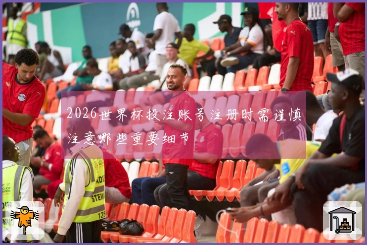 2026世界杯投注账号注册时需谨慎注意哪些重要细节