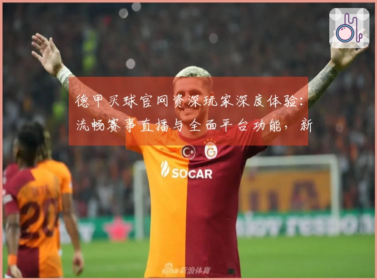 德甲买球官网资深玩家深度体验：流畅赛事直播与全面平台功能，新手入门指南
