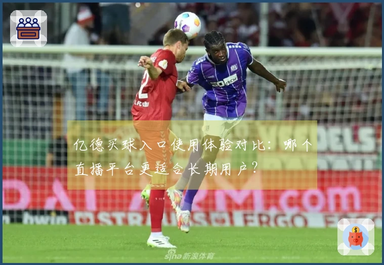 亿德买球入口使用体验对比：哪个直播平台更适合长期用户？