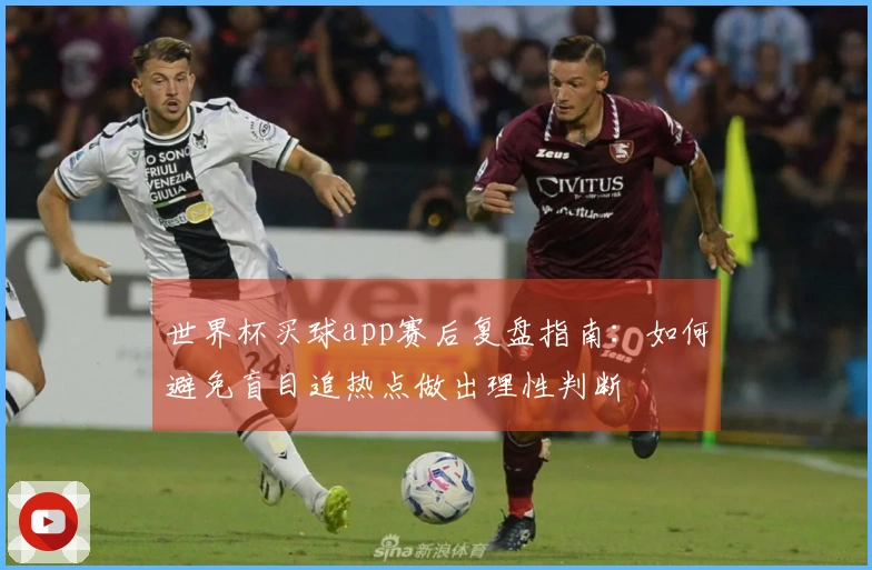 世界杯买球app赛后复盘指南：如何避免盲目追热点做出理性判断