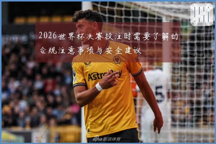 2026世界杯决赛投注时需要了解的合规注意事项与安全建议