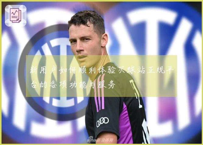 新用户如何顺利体验买球站正规平台的各项功能与服务