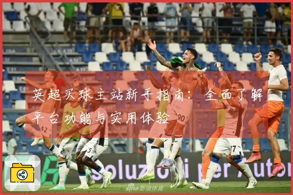 英超买球主站新手指南：全面了解平台功能与实用体验