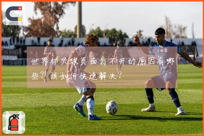 世界杯买球页面打不开的原因有哪些？该如何快速解决？