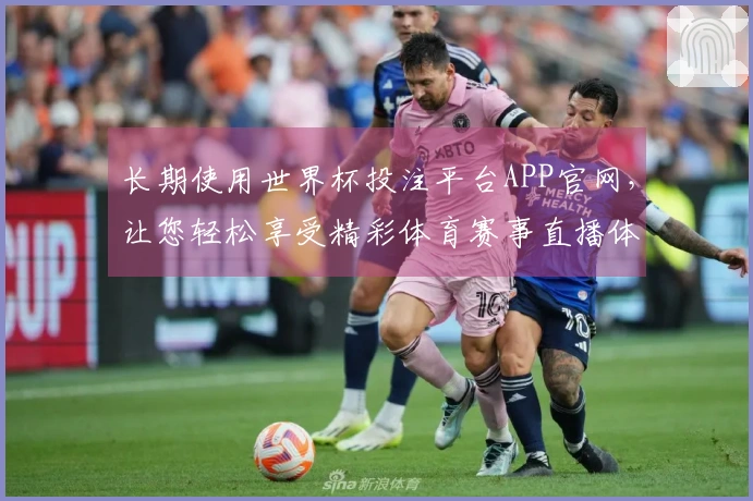 长期使用世界杯投注平台APP官网，让您轻松享受精彩体育赛事直播体验