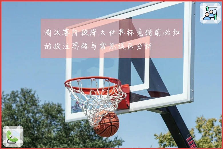 淘汰赛阶段烽火世界杯竞猜前必知的投注思路与常见误区分析