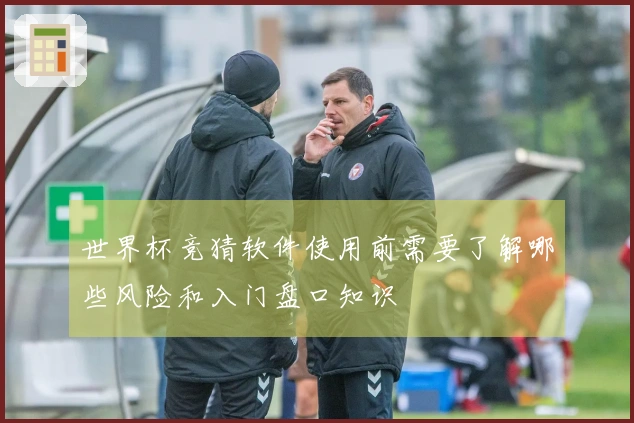 世界杯竞猜软件使用前需要了解哪些风险和入门盘口知识