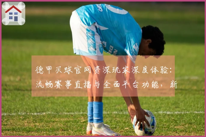 德甲买球官网资深玩家深度体验:流畅赛事直播与全面平台功能,新手入门指南