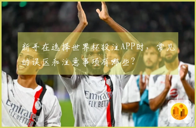 新手在选择世界杯投注APP时，常见的误区和注意事项有哪些？