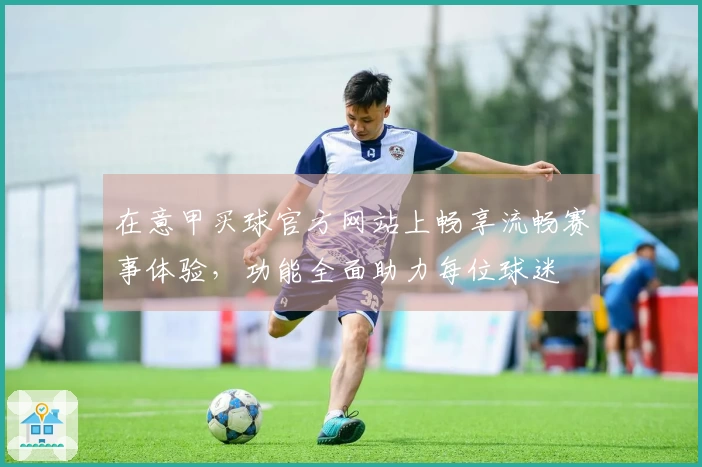 在意甲买球官方网站上畅享流畅赛事体验，功能全面助力每位球迷