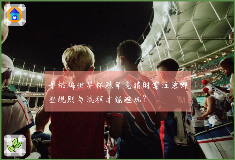 手机端世界杯冠军竞猜时需注意哪些规则与流程才能避坑？