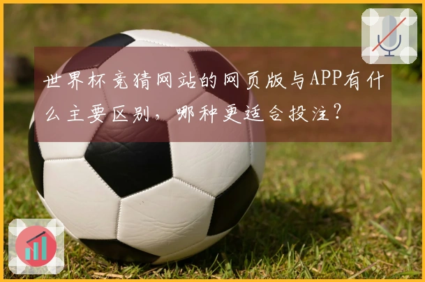 世界杯竞猜网站的网页版与APP有什么主要区别，哪种更适合投注？