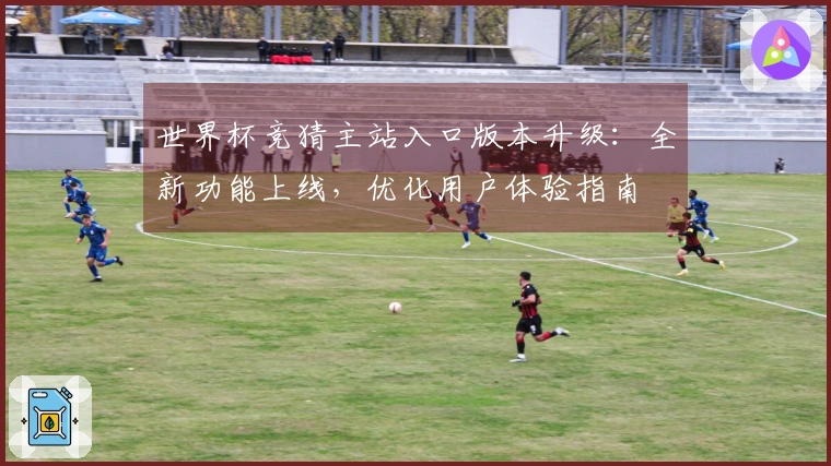 世界杯竞猜主站入口版本升级：全新功能上线，优化用户体验指南