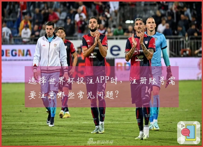 选择世界杯投注APP时，注册账号需要注意哪些常见问题？