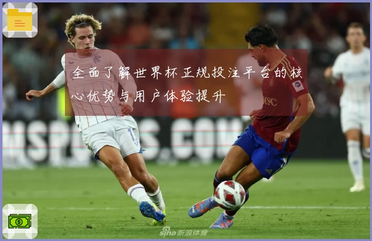 全面了解世界杯正规投注平台的核心优势与用户体验提升