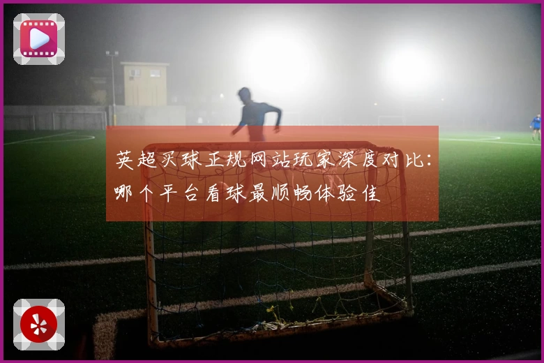 英超买球正规网站玩家深度对比:哪个平台看球最顺畅体验佳