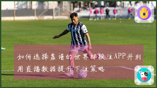 如何选择靠谱的世界杯投注APP并利用直播数据提升下注策略